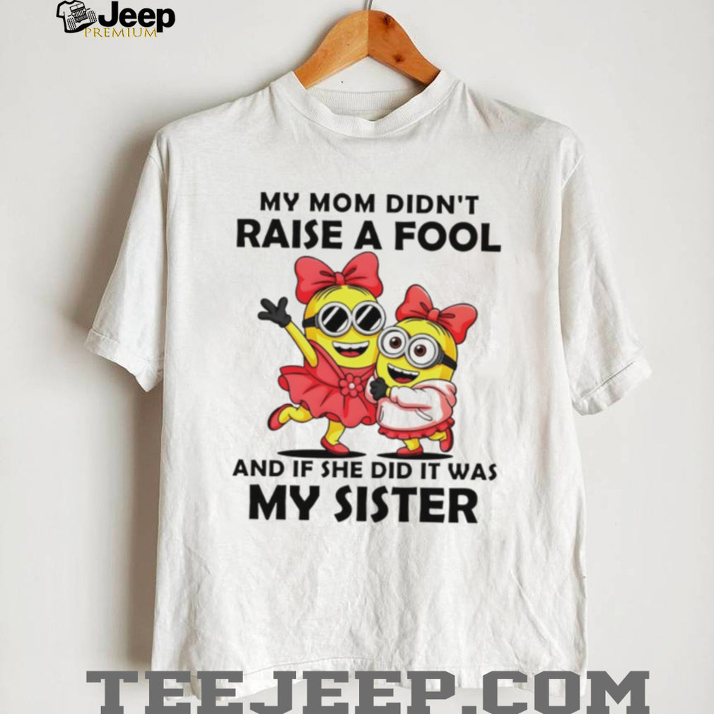 My Mom Didn’t Raise A Fool It Was My Sister Minions T Shirt