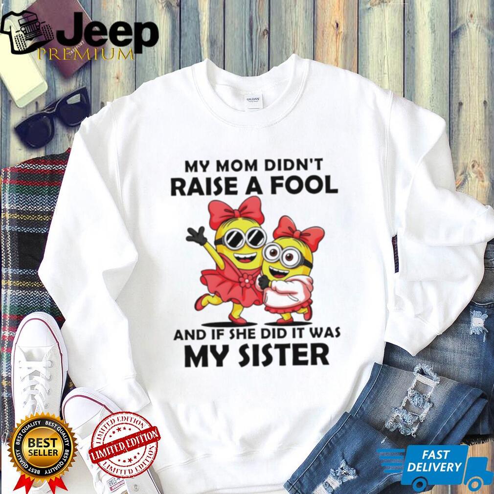 My Mom Didn’t Raise A Fool It Was My Sister Minions T Shirt