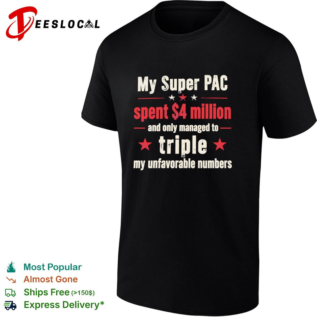 My Super PAC spent 4 million and only managed to triple my unfavorable numbers shirt