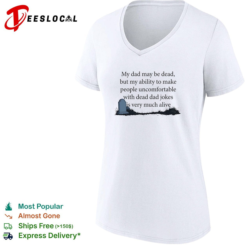 My dad may be dead but my ability to make people uncomfortable with dead dad shirt