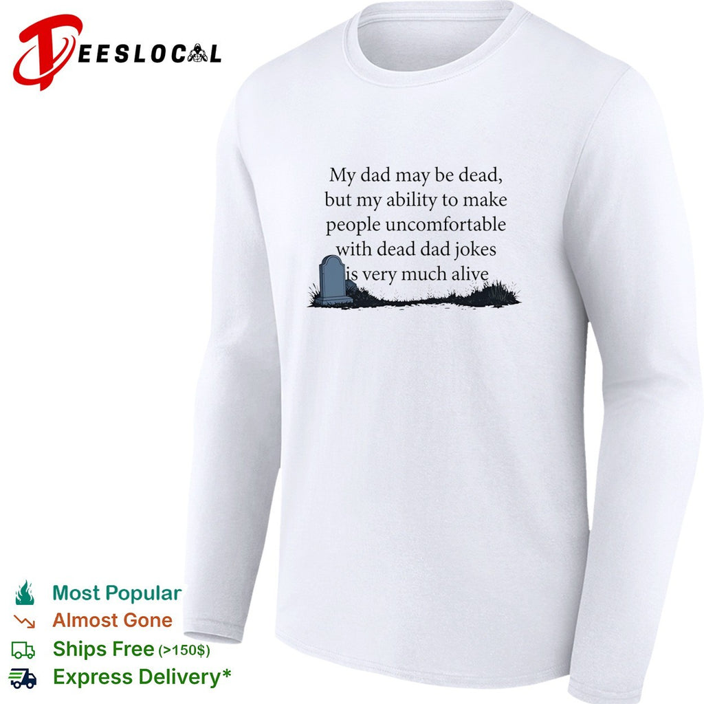My dad may be dead but my ability to make people uncomfortable with dead dad shirt