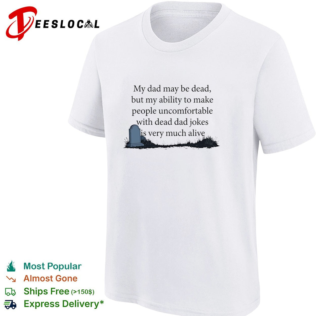 My dad may be dead but my ability to make people uncomfortable with dead dad shirt