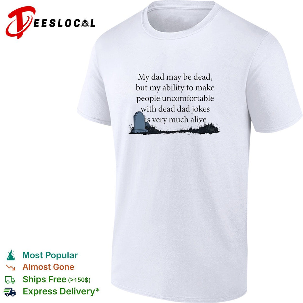 My dad may be dead but my ability to make people uncomfortable with dead dad shirt