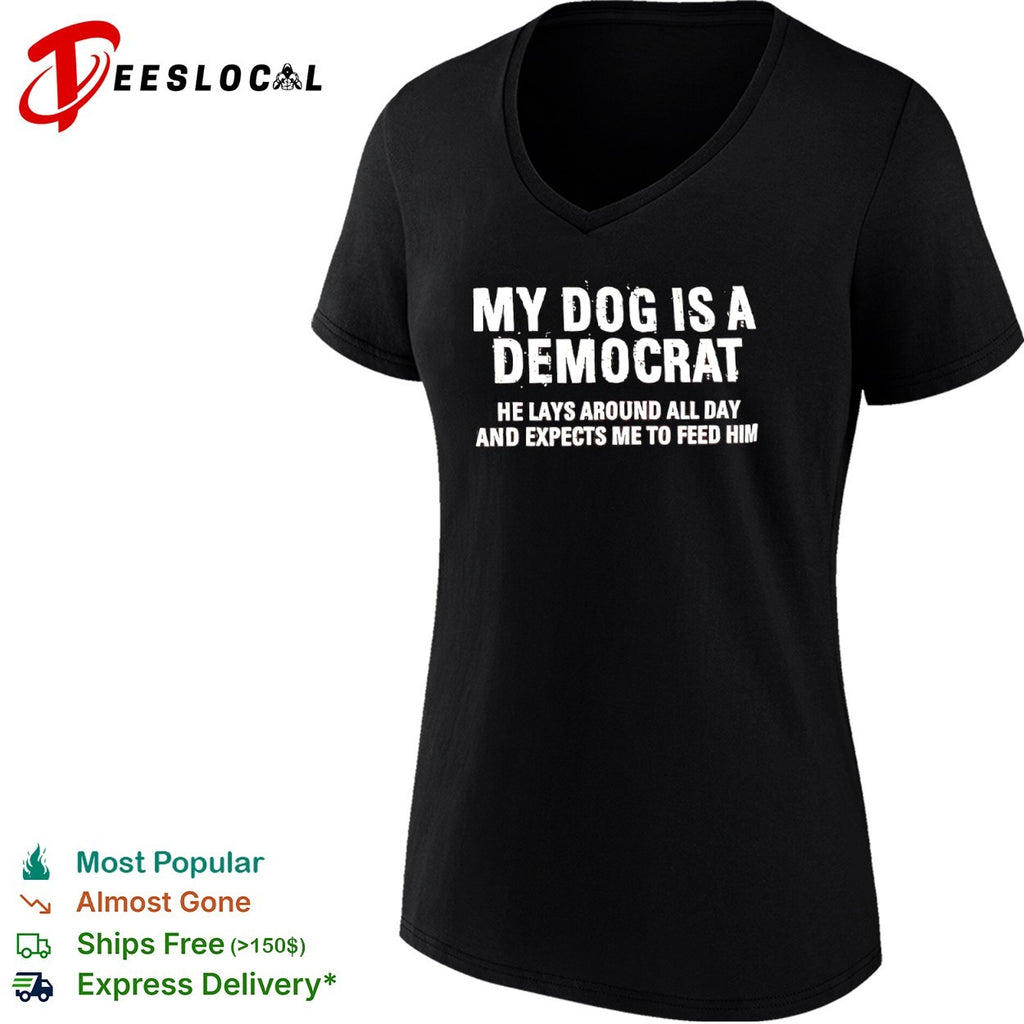 My dog is a democrat he lays around all day and expects me to feed him shirt
