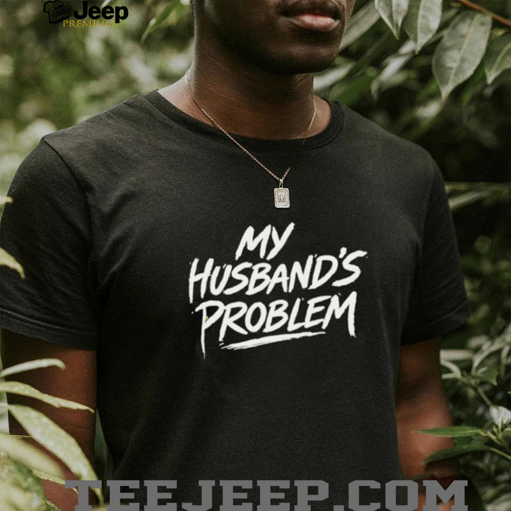 My husband’s problem text shirt