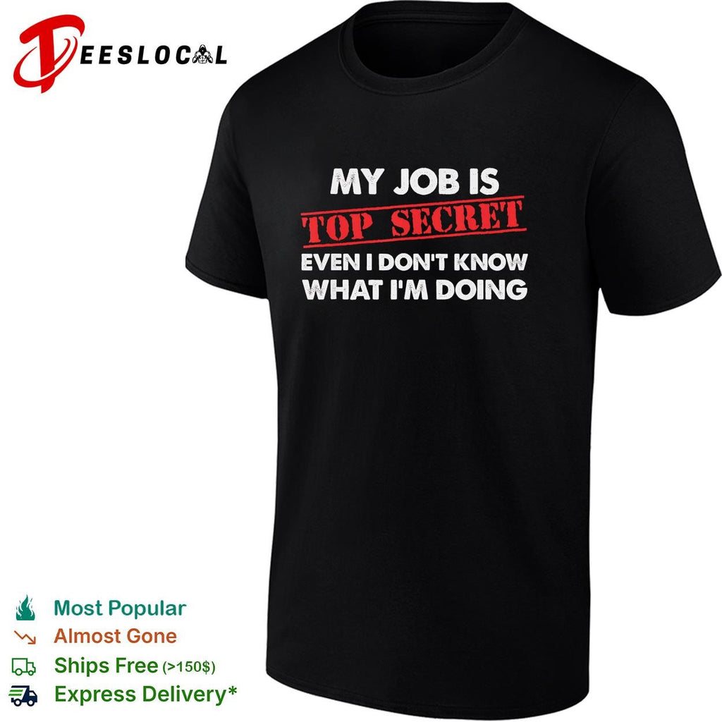 My job is top secret even I don’t know what I’m doing funny shirt