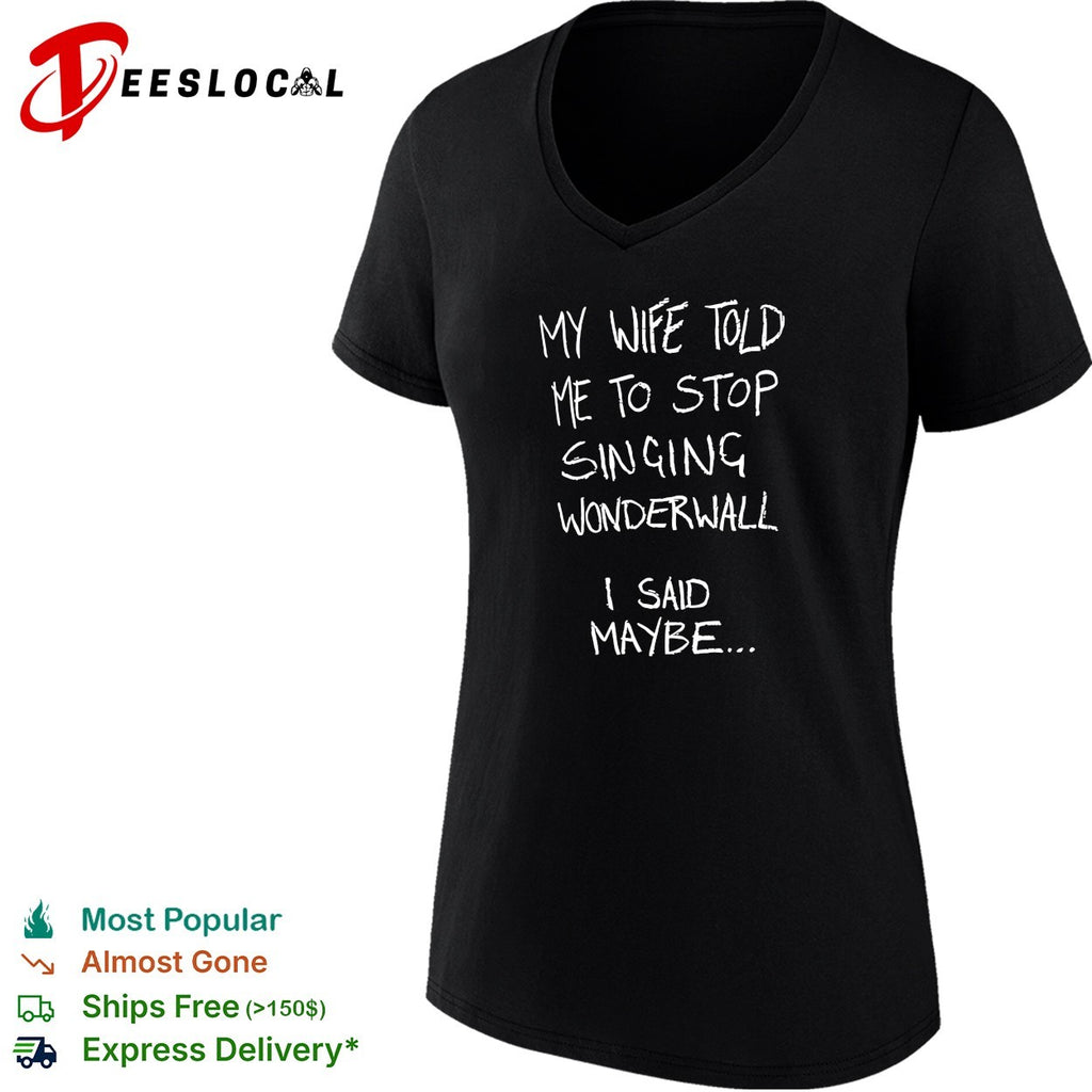 My wife told me to stop singing wonderwall I said maybe text shirt
