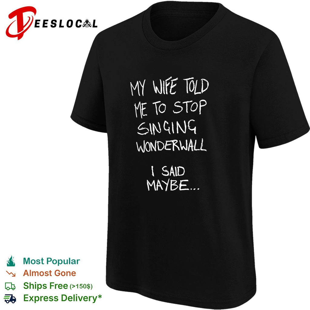 My wife told me to stop singing wonderwall I said maybe text shirt