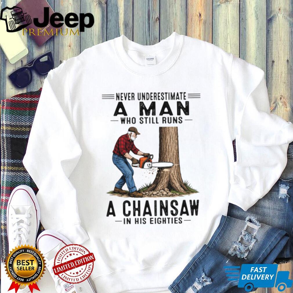 Never Underestimate A Man Who Still Runs A Chainsaw In His Eighties T Shirt
