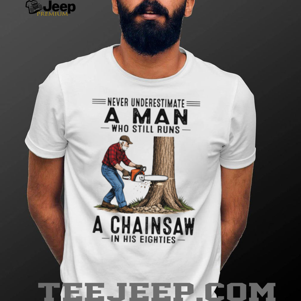 Never Underestimate A Man Who Still Runs A Chainsaw In His Eighties T Shirt