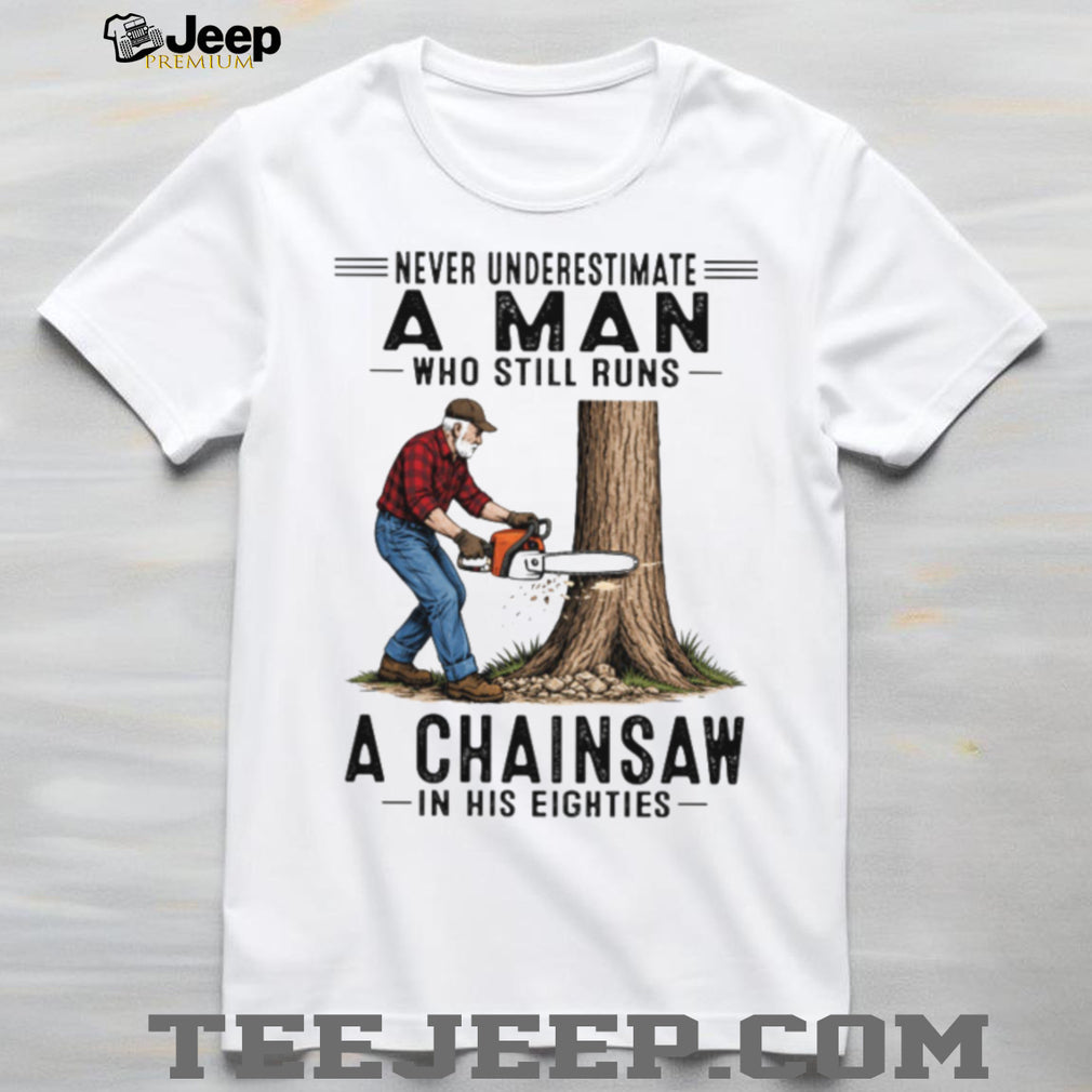 Never Underestimate A Man Who Still Runs A Chainsaw In His Eighties T Shirt