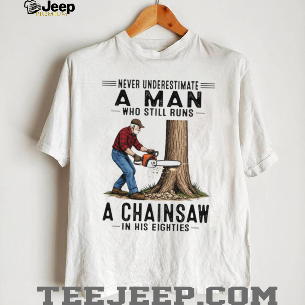 Never Underestimate A Man Who Still Runs A Chainsaw In His Eighties T Shirt