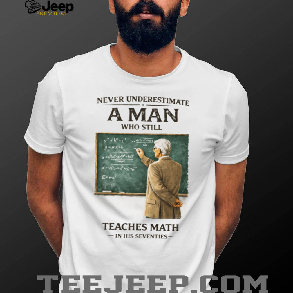 Never Underestimate A Man Who Still Teaches Math In His Seventies Teacher T shirt
