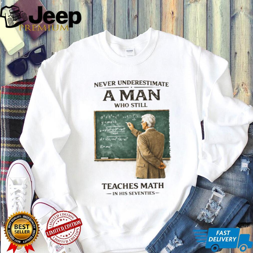 Never Underestimate A Man Who Still Teaches Math In His Seventies Teacher T shirt