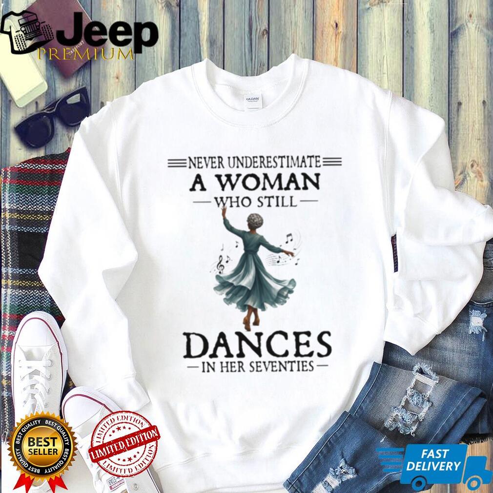 Never Underestimate A Woman Who Still Dances In Her Seventies Shirt