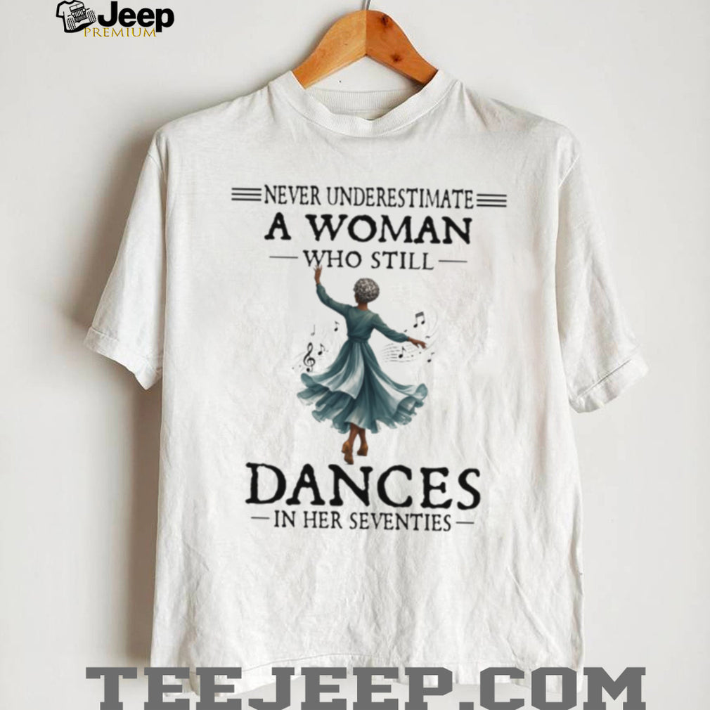 Never Underestimate A Woman Who Still Dances In Her Seventies Shirt