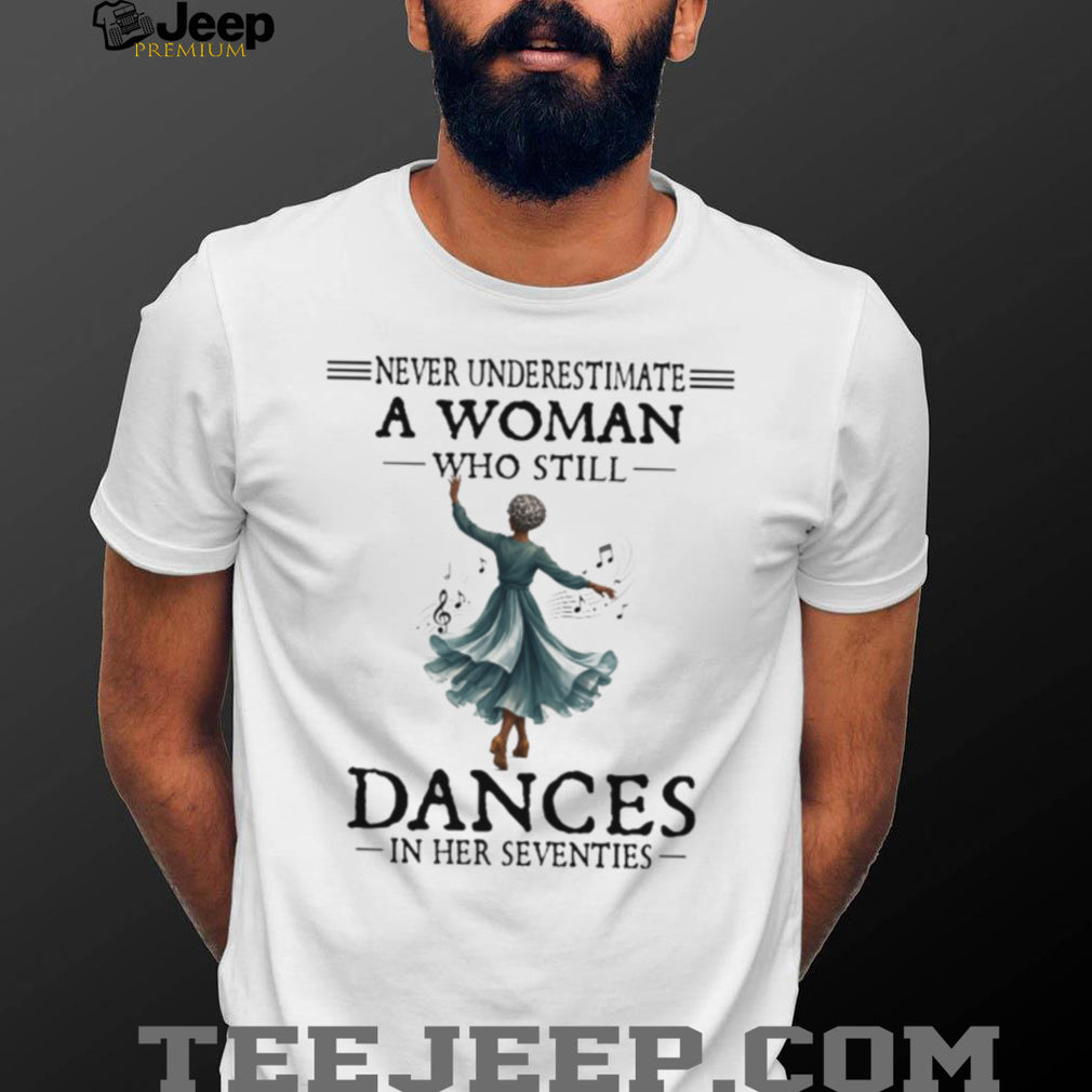 Never Underestimate A Woman Who Still Dances In Her Seventies Shirt
