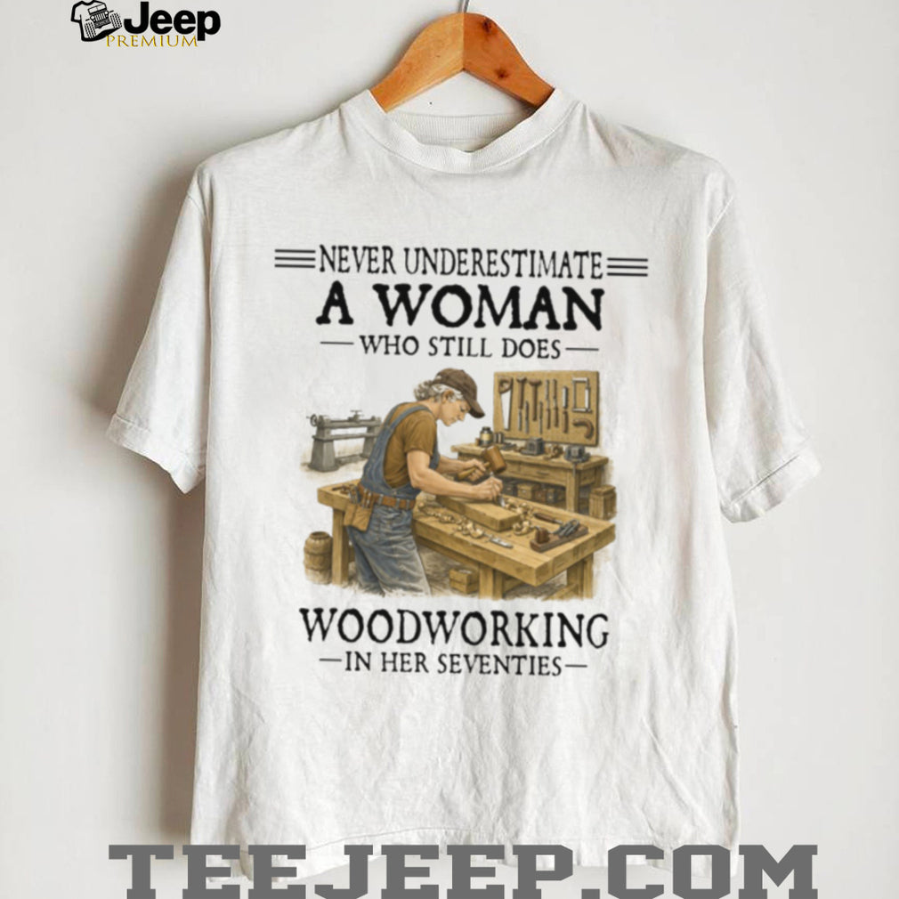 Never Underestimate A Woman Who Still Does Woodworking In Her Seventies T Shirt