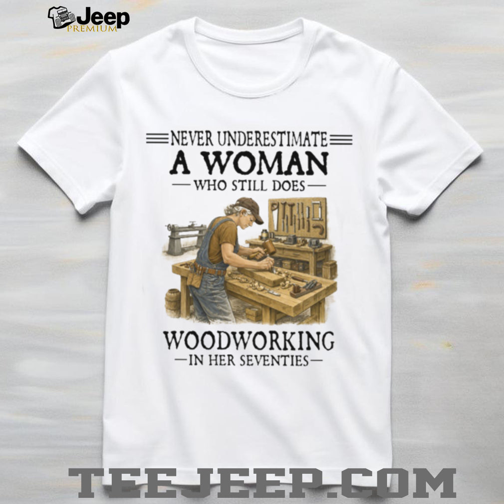 Never Underestimate A Woman Who Still Does Woodworking In Her Seventies T Shirt