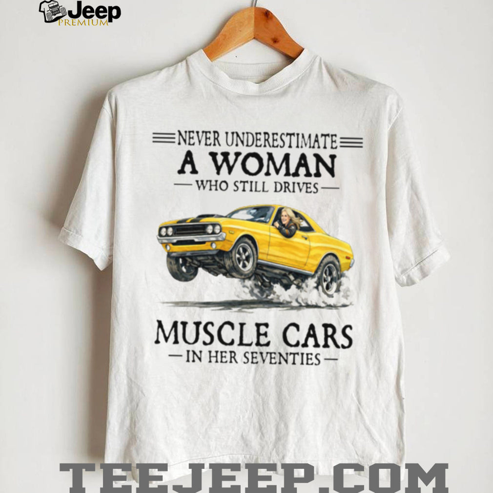 Never Underestimate A Woman Who Still Drives Muscle Cars In Her Seventies T Shirt