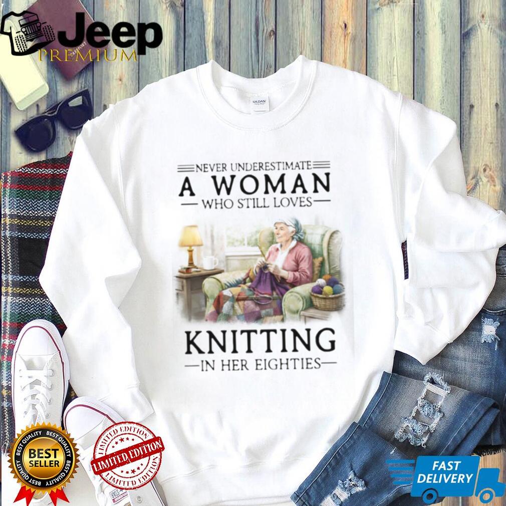 Never Underestimate A Woman Who Still Loves Knitting In Her Eighties T Shirt