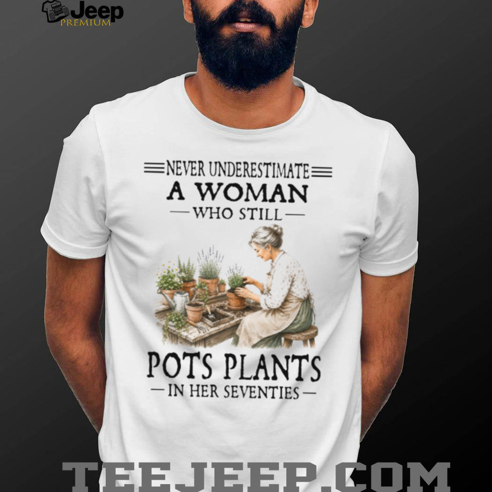 Never Underestimate A Woman Who Still Pots Plants In Her Seventies Gardening Shirt