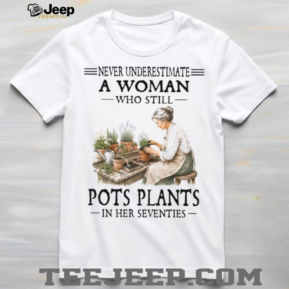 Never Underestimate A Woman Who Still Pots Plants In Her Seventies Gardening Shirt