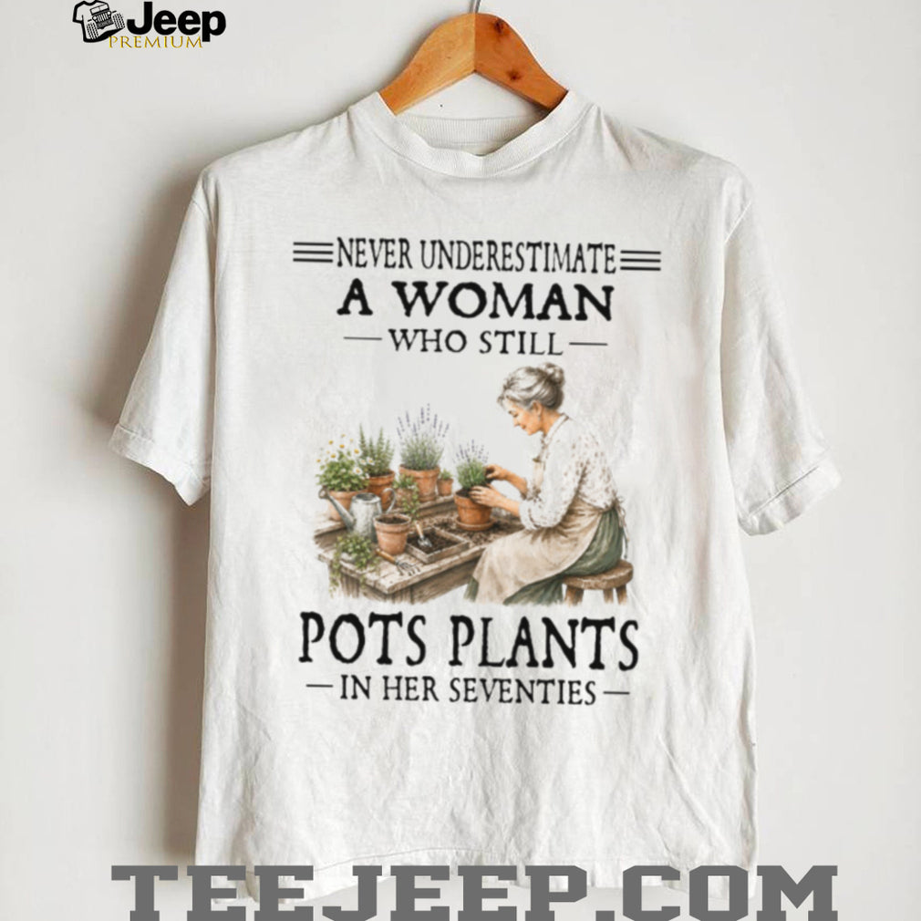 Never Underestimate A Woman Who Still Pots Plants In Her Seventies Gardening Shirt