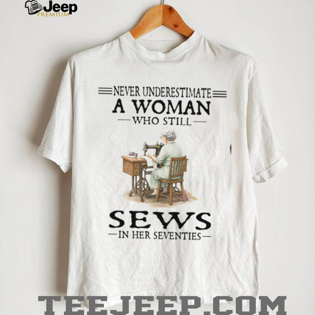 Never Underestimate A Woman Who Still Sews In Her Seventies Sewing Hobby T Shirt
