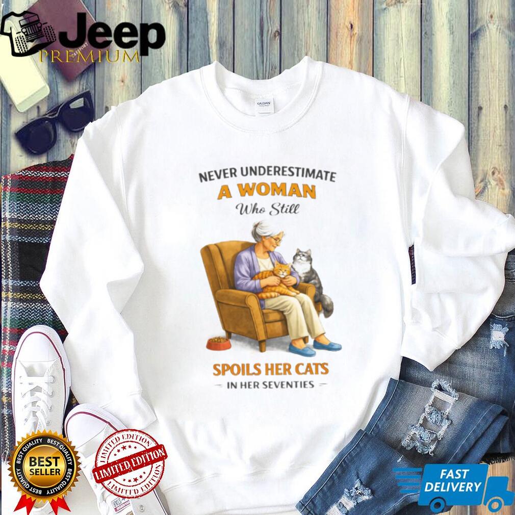 Never Underestimate A Woman Who Still Spoils Her Cats In Her Seventies Shirt