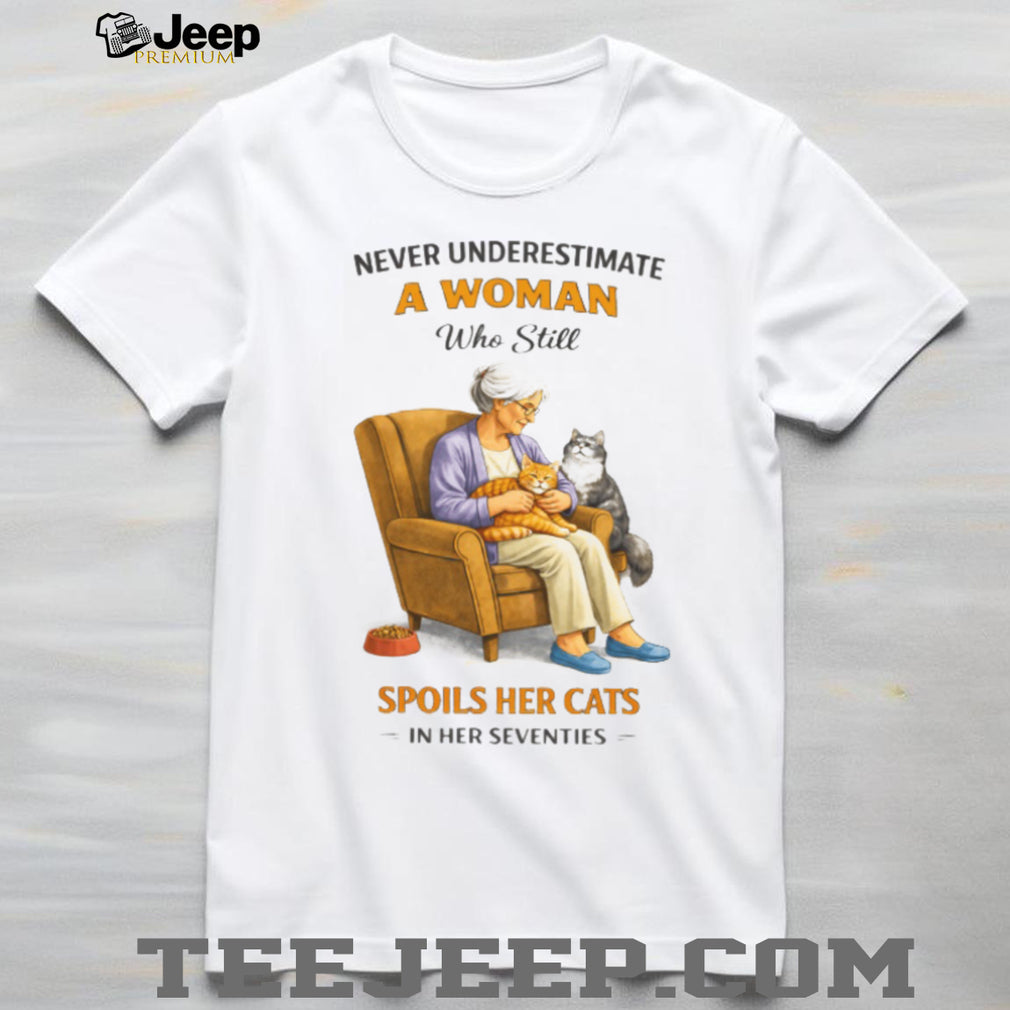 Never Underestimate A Woman Who Still Spoils Her Cats In Her Seventies Shirt