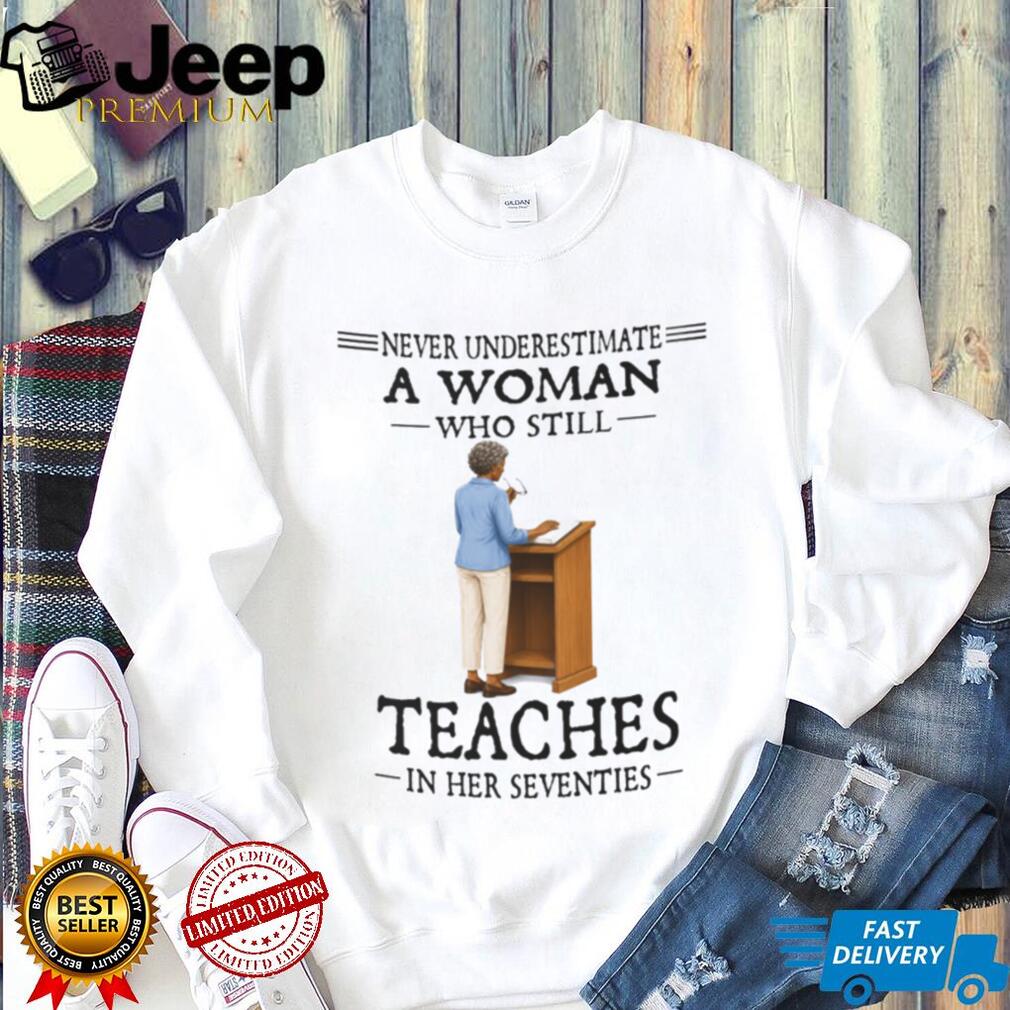 Never Underestimate A Woman Who Still Teaches In Her Seventies Shirt