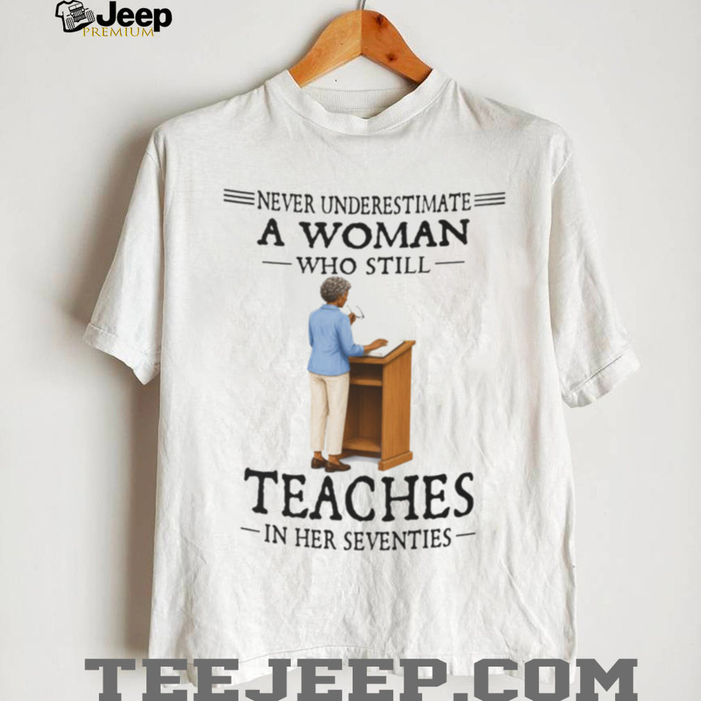 Never Underestimate A Woman Who Still Teaches In Her Seventies Shirt