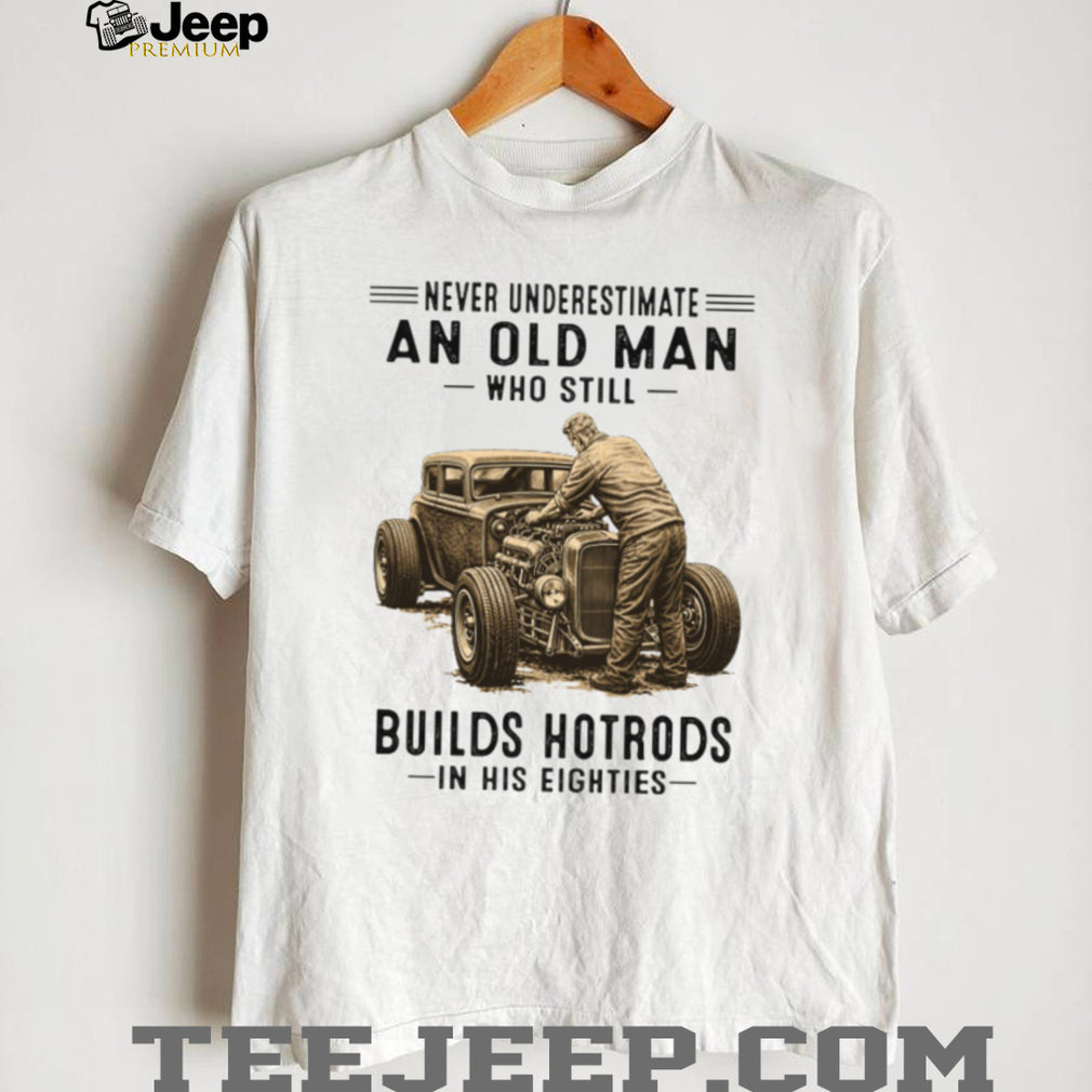 Never Underestimate An Old Man Who Builds Hotrods In His Eighties T Shirt