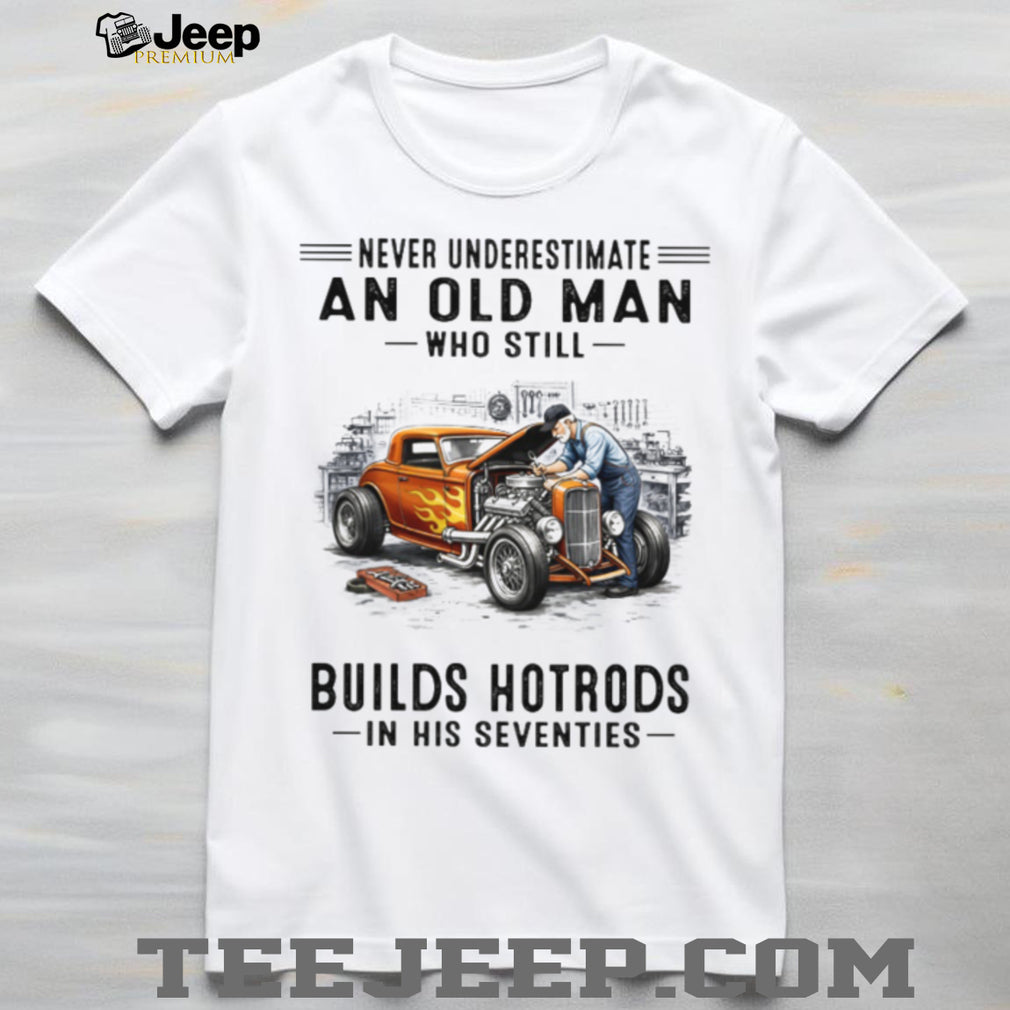 Never Underestimate An Old Man Who Builds Hotrods In His Seventies T Shirt