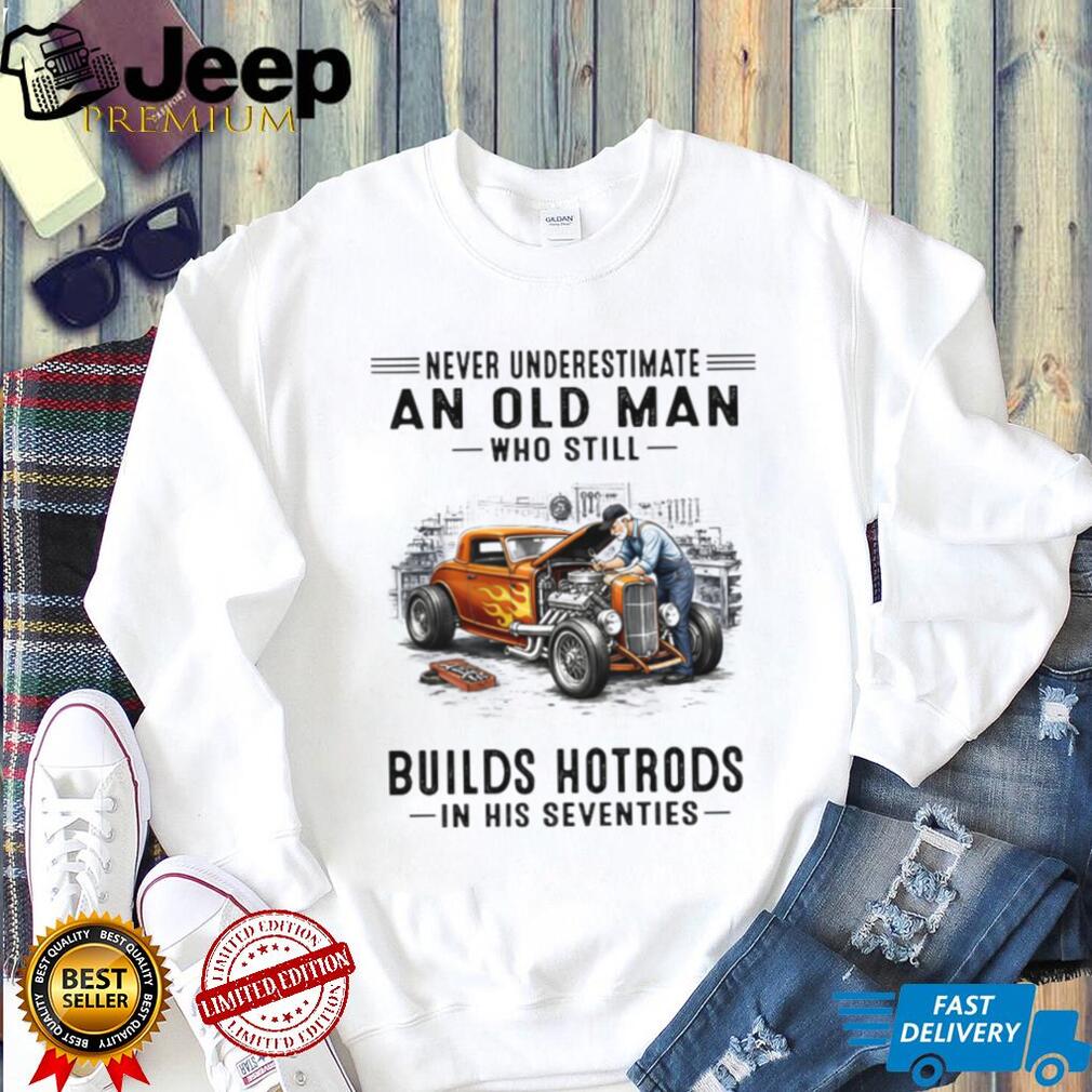 Never Underestimate An Old Man Who Builds Hotrods In His Seventies T Shirt