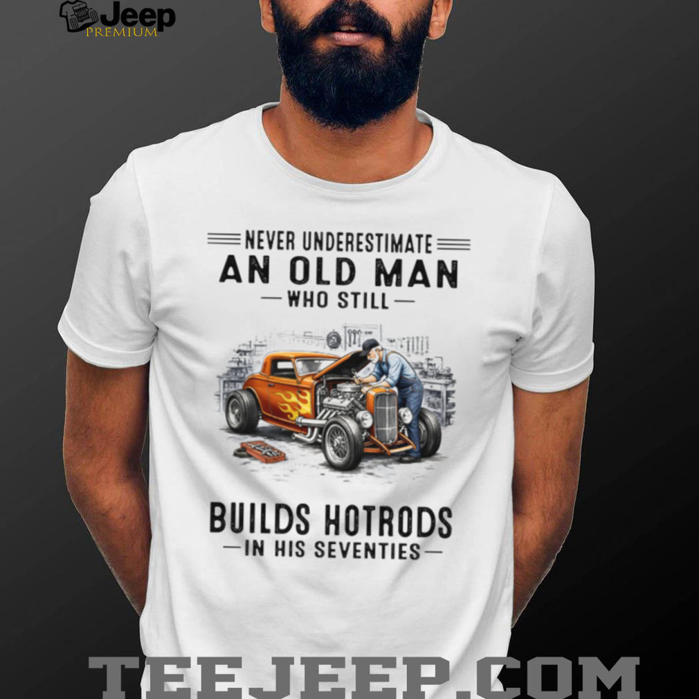 Never Underestimate An Old Man Who Builds Hotrods In His Seventies T Shirt