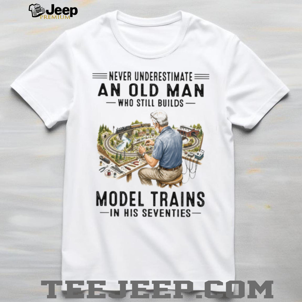 Never Underestimate An Old Man Who Builds Model Trains In His Seventies Shirt