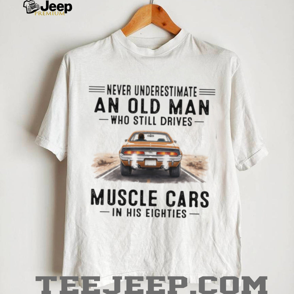 Never Underestimate An Old Man Who Drives Muscle Cars In His Eighties T Shirt