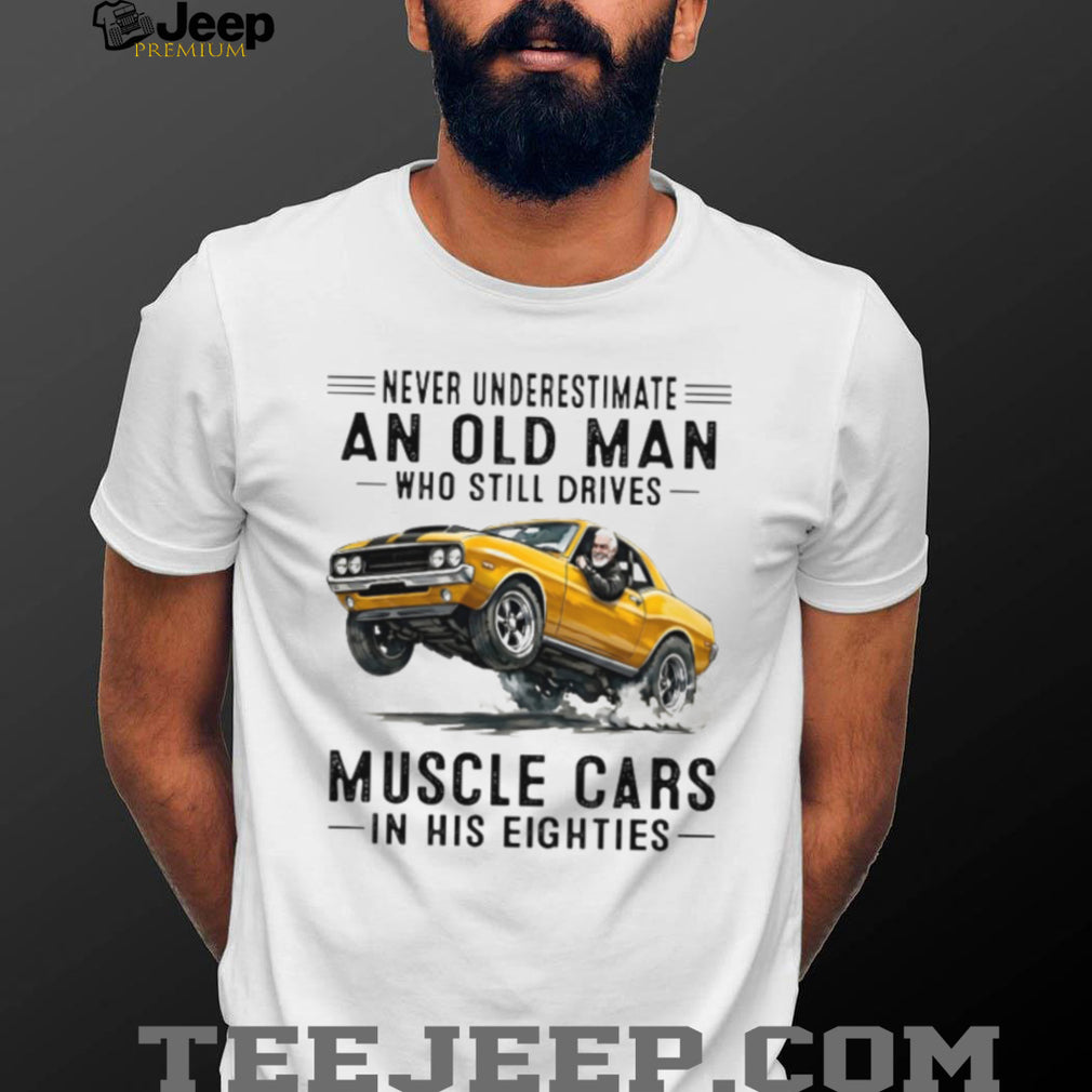 Never Underestimate An Old Man Who Drives Muscle Cars In His Eighties Vintage Shirt