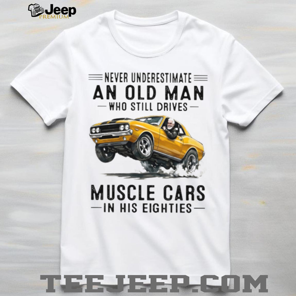 Never Underestimate An Old Man Who Drives Muscle Cars In His Eighties Vintage Shirt