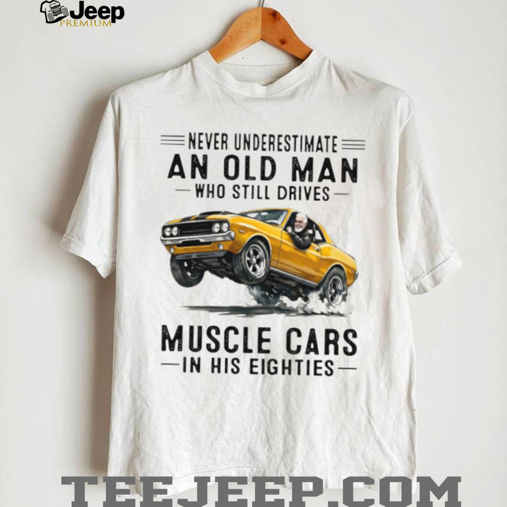 Never Underestimate An Old Man Who Drives Muscle Cars In His Eighties Vintage Shirt