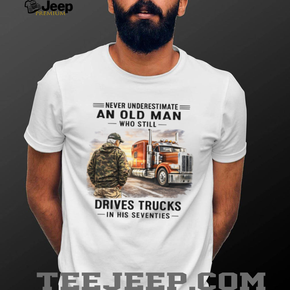 Never Underestimate An Old Man Who Drives Trucks In His Seventies Veteran Driver Shirt