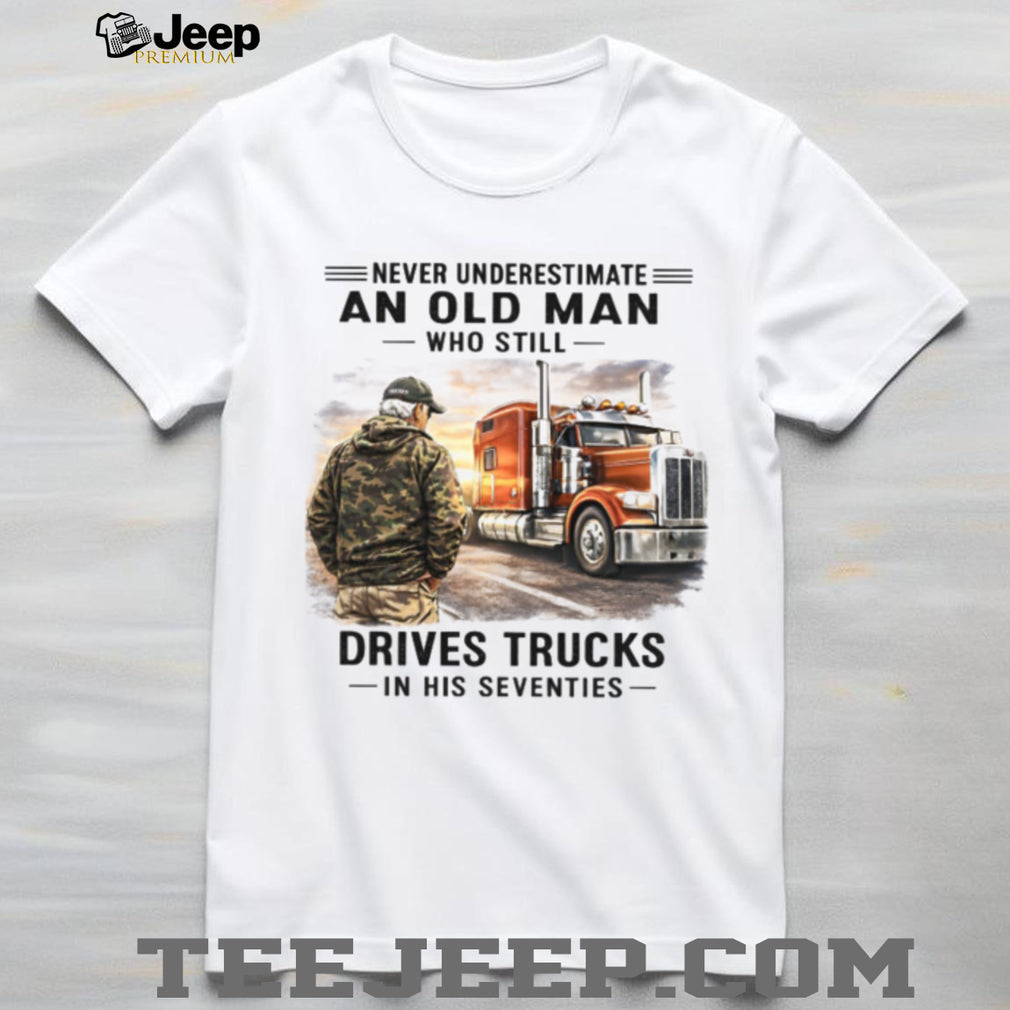 Never Underestimate An Old Man Who Drives Trucks In His Seventies Veteran Driver Shirt