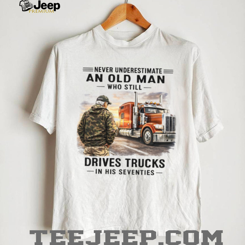 Never Underestimate An Old Man Who Drives Trucks In His Seventies Veteran Driver Shirt