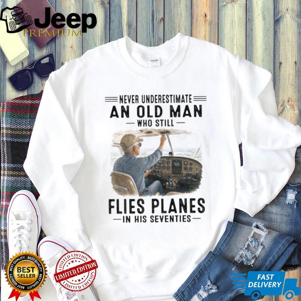 Never Underestimate An Old Man Who Flies Planes In His Seventies Pilot Aviation Shirt