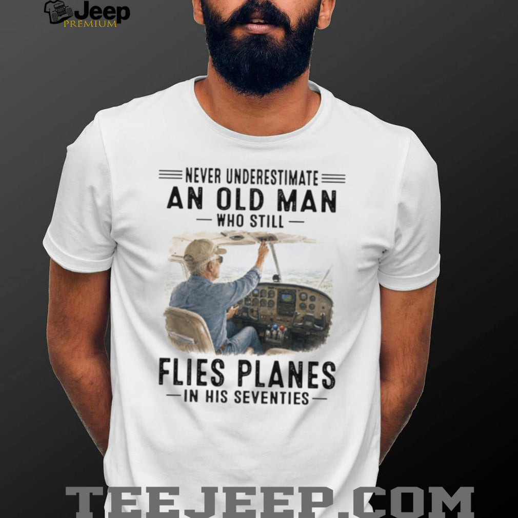 Never Underestimate An Old Man Who Flies Planes In His Seventies Pilot Aviation Shirt