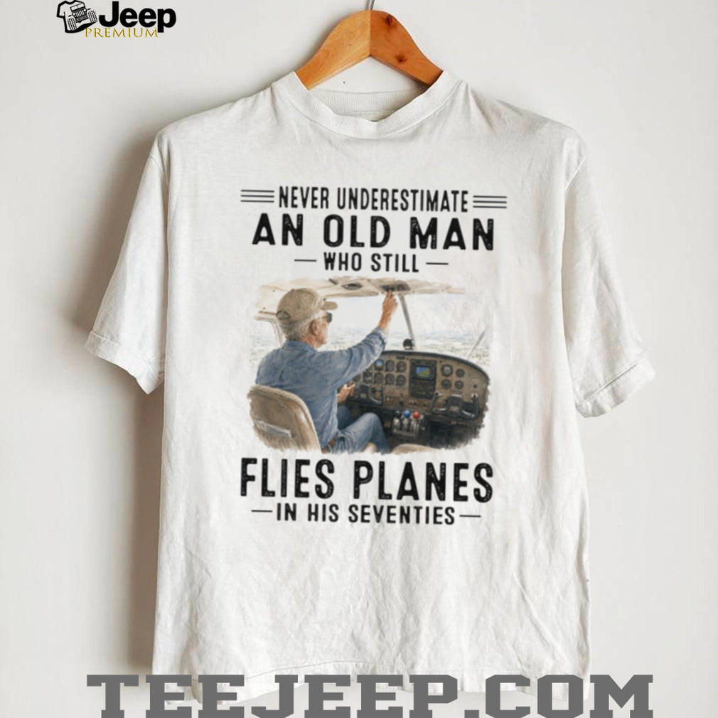 Never Underestimate An Old Man Who Flies Planes In His Seventies Pilot Aviation Shirt
