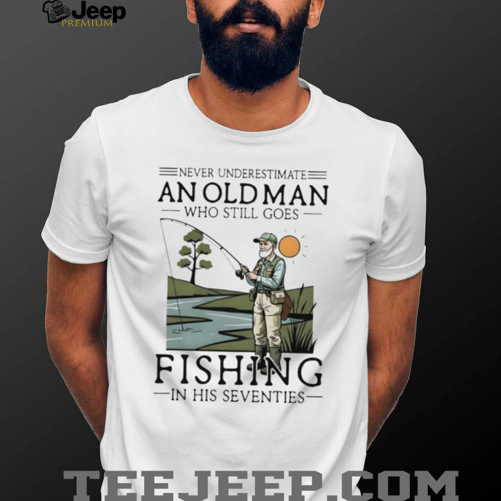 Never Underestimate An Old Man Who Goes Fishing In His Seventies Shirt