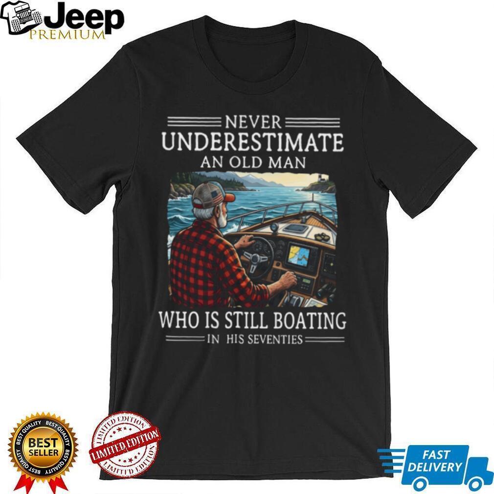 Never Underestimate An Old Man Who Is Still Boating In His Seventies T Shirt